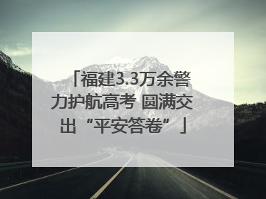 福建3.3万余警力护航高考 圆满交出“平安答卷”
