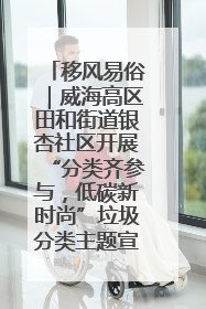 移风易俗｜威海高区田和街道银杏社区开展“分类齐参与，低碳新时尚”垃圾分类主题宣传活动