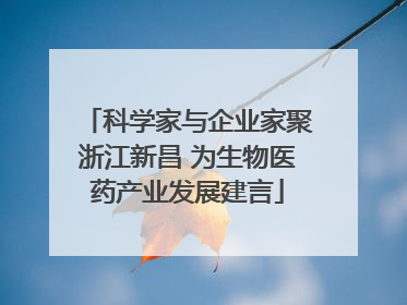 科学家与企业家聚浙江新昌 为生物医药产业发展建言