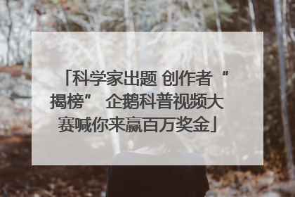 科学家出题 创作者“揭榜” 企鹅科普视频大赛喊你来赢百万奖金