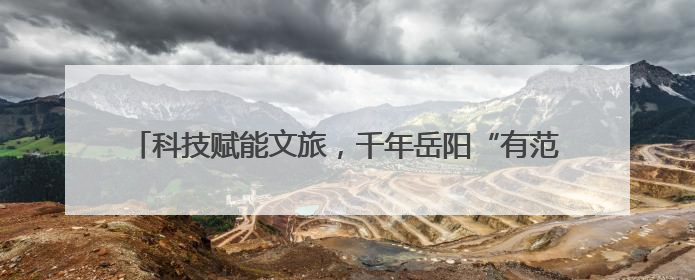 科技赋能文旅，千年岳阳“有范”——第四届湖南旅游发展大会开幕式暨文化旅游推介会侧记