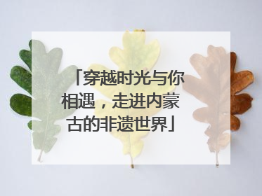 穿越时光与你相遇，走进内蒙古的非遗世界