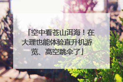 空中看苍山洱海！在大理也能体验直升机游览、高空跳伞了
