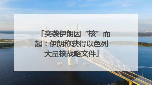 突袭伊朗因“核”而起：伊朗称获得以色列大量核战略文件
