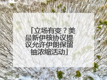 立场有变？美最新伊核协议提议允许伊朗保留铀浓缩活动