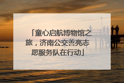 童心启航博物馆之旅，济南公交善亮志愿服务队在行动