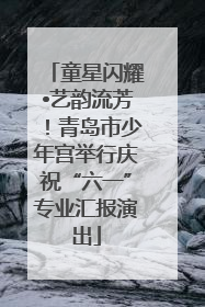 童星闪耀•艺韵流芳！青岛市少年宫举行庆祝“六一”专业汇报演出