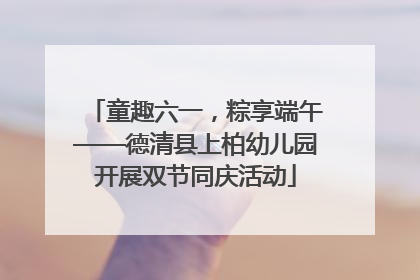 童趣六一，粽享端午——德清县上柏幼儿园开展双节同庆活动