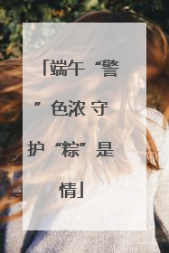 端午“警”色浓 守护“粽”是情