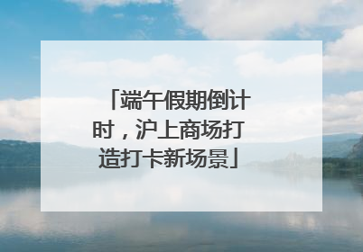 端午假期倒计时，沪上商场打造打卡新场景