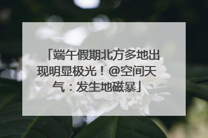 端午假期北方多地出现明显极光！@空间天气：发生地磁暴