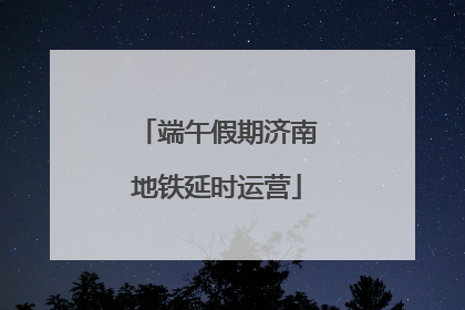 端午假期济南地铁延时运营