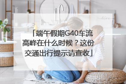端午假期G40车流高峰在什么时候？这份交通出行提示请查收