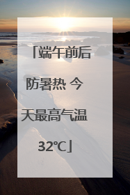端午前后防暑热 今天最高气温32℃
