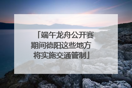 端午龙舟公开赛期间德阳这些地方将实施交通管制