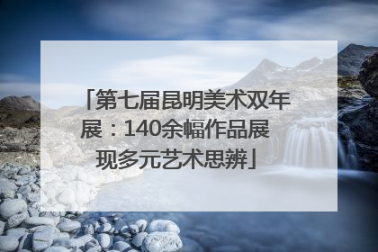 第七届昆明美术双年展：140余幅作品展现多元艺术思辨