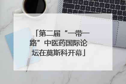 第二届“一带一路”中医药国际论坛在莫斯科开幕