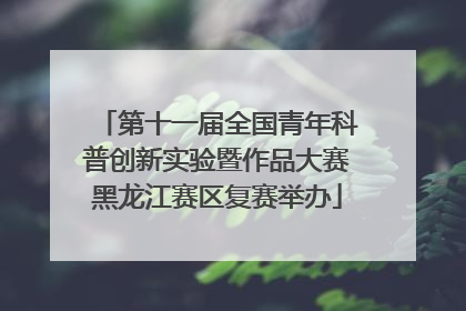 第十一届全国青年科普创新实验暨作品大赛黑龙江赛区复赛举办