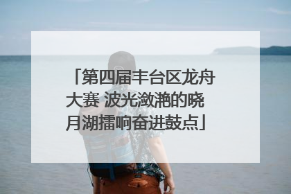 第四届丰台区龙舟大赛 波光潋滟的晓月湖擂响奋进鼓点