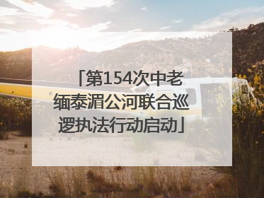 第154次中老缅泰湄公河联合巡逻执法行动启动