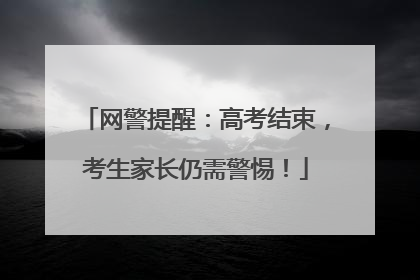 网警提醒：高考结束，考生家长仍需警惕！