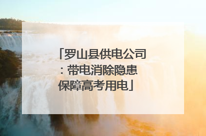 罗山县供电公司：带电消除隐患 保障高考用电