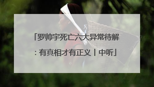 罗帅宇死亡六大异常待解：有真相才有正义丨中听