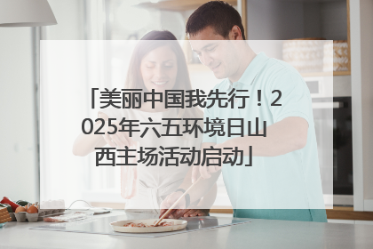 美丽中国我先行！2025年六五环境日山西主场活动启动