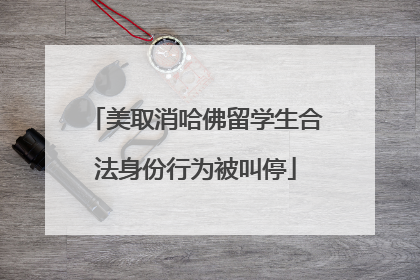 美取消哈佛留学生合法身份行为被叫停