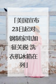 美国宣布23日起对钢制家电加征关税 洗衣机冰箱在列