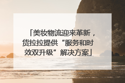 美妆物流迎来革新，货拉拉提供“服务和时效双升级”解决方案