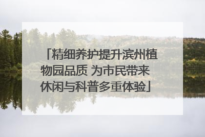 精细养护提升滨州植物园品质 为市民带来休闲与科普多重体验