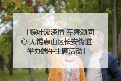粽叶裹深情 军舞颂同心 无锡惠山区长安街道举办端午主题活动