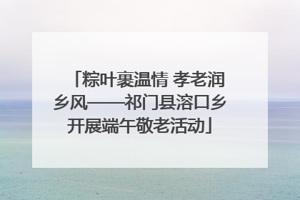 粽叶裹温情 孝老润乡风——祁门县溶口乡开展端午敬老活动