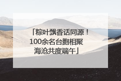 粽叶飘香话同源！100余名台胞相聚海沧共度端午