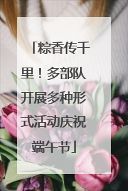 粽香传千里！多部队开展多种形式活动庆祝端午节