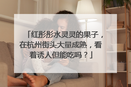 红彤彤水灵灵的果子，在杭州街头大量成熟，看着诱人但能吃吗？