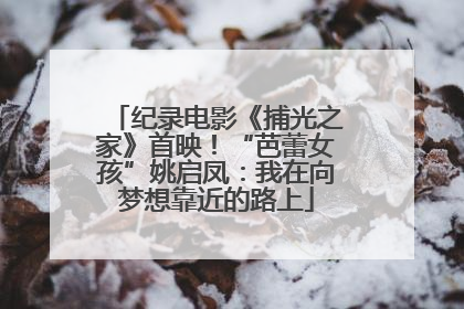 纪录电影《捕光之家》首映！“芭蕾女孩”姚启凤：我在向梦想靠近的路上
