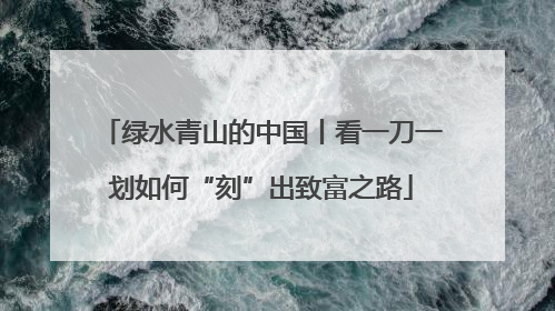 绿水青山的中国丨看一刀一划如何“刻”出致富之路