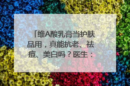 维A酸乳膏当护肤品用，真能抗老、祛痘、美白吗？医生：不建议长期使用