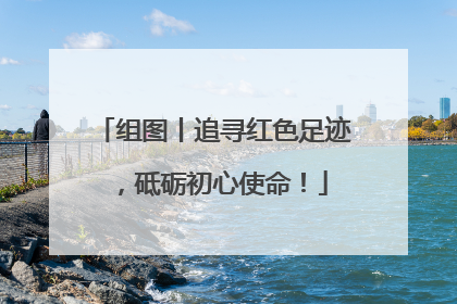 组图丨追寻红色足迹，砥砺初心使命！