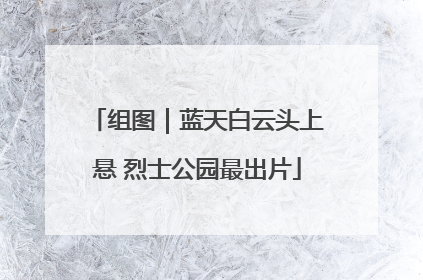 组图｜蓝天白云头上悬 烈士公园最出片