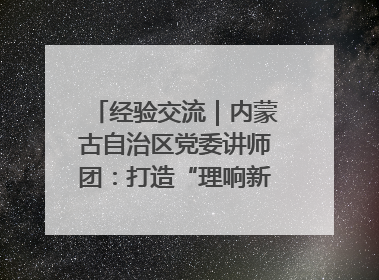 经验交流｜内蒙古自治区党委讲师团：打造“理响新征程”宣讲品牌
