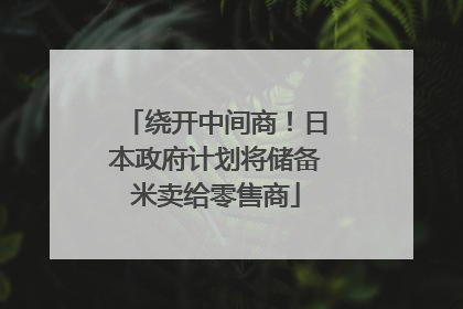 绕开中间商！日本政府计划将储备米卖给零售商