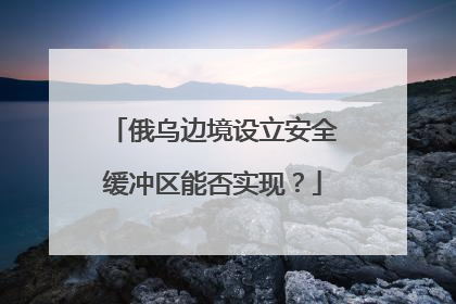 俄乌边境设立安全缓冲区能否实现？