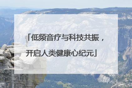 低频音疗与科技共振，开启人类健康心纪元