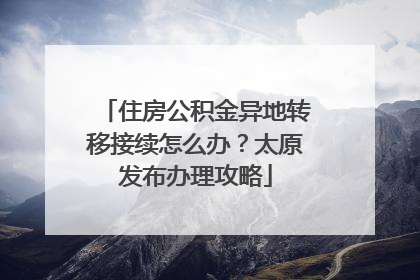 住房公积金异地转移接续怎么办？太原发布办理攻略
