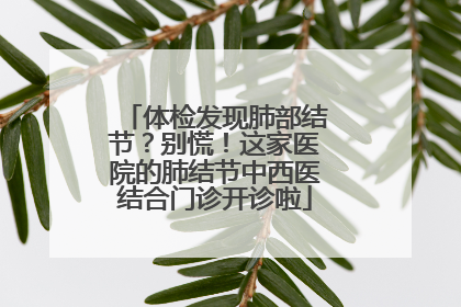 体检发现肺部结节？别慌！这家医院的肺结节中西医结合门诊开诊啦
