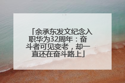 余承东发文纪念入职华为32周年：奋斗者可见变老，却一直还在奋斗路上
