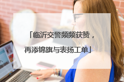 临沂交警频频获赞，再添锦旗与表扬工单